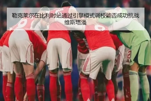 勒克莱尔在比利时站通过引擎模式调校能否成功挑战维斯塔潘