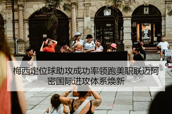 梅西定位球助攻成功率领跑美职联迈阿密国际进攻体系焕新