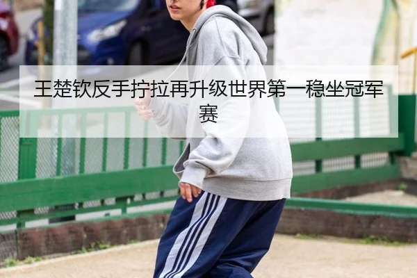 王楚钦反手拧拉再升级世界第一稳坐冠军赛
