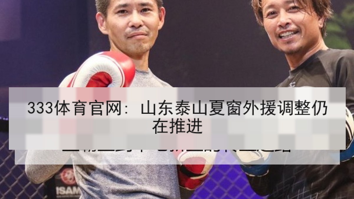 333体育官网: 山东泰山夏窗外援调整仍在推进 333体育官网: 山东泰山夏窗外援调整仍在推进