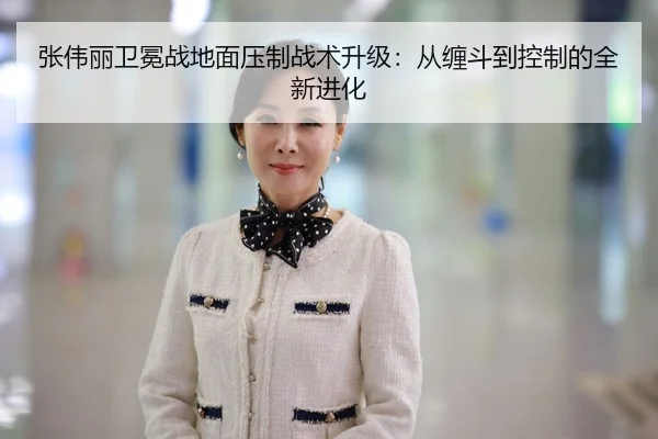 张伟丽卫冕战地面压制战术升级：从缠斗到控制的全新进化