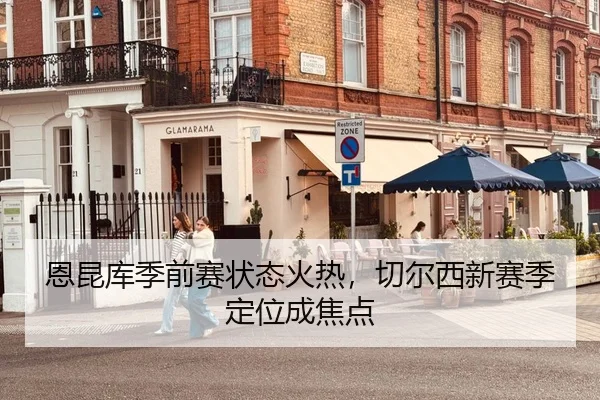 恩昆库季前赛状态火热，切尔西新赛季定位成焦点