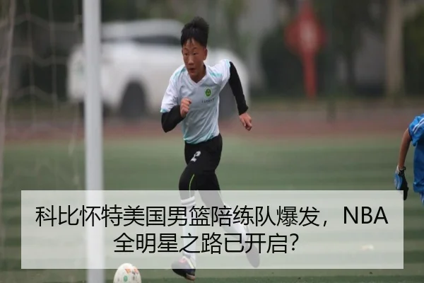 科比怀特美国男篮陪练队爆发，NBA全明星之路已开启？