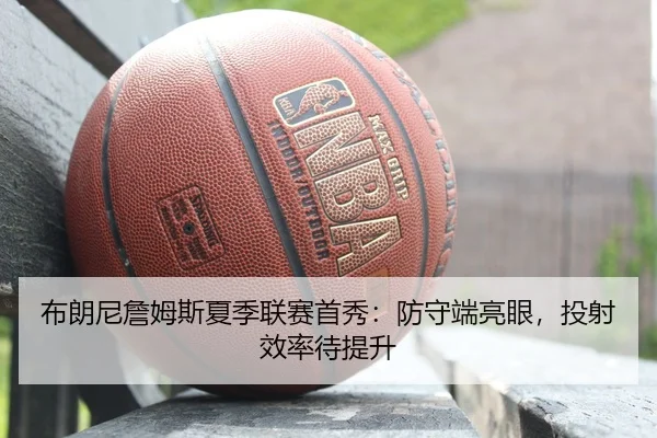布朗尼詹姆斯夏季联赛首秀：防守端亮眼，投射效率待提升