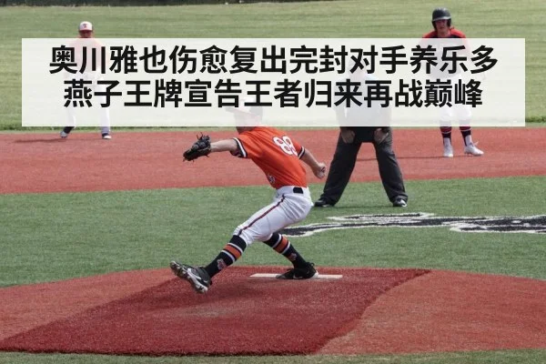 奥川雅也伤愈复出完封对手养乐多燕子王牌宣告王者归来再战巅峰