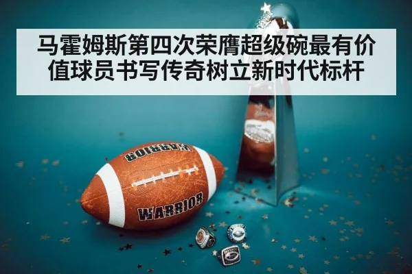 马霍姆斯第四次荣膺超级碗最有价值球员书写传奇树立新时代标杆