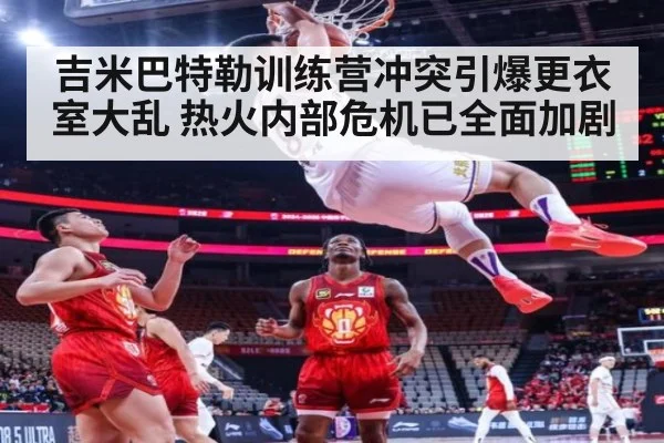 吉米巴特勒训练营冲突引爆更衣室大乱 热火内部危机已全面加剧