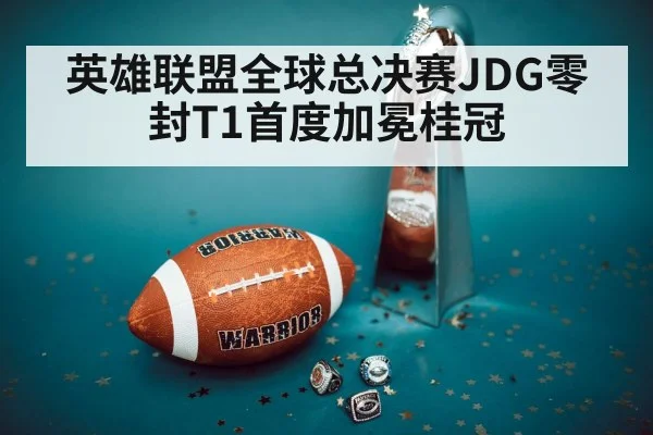 英雄联盟全球总决赛JDG零封T1首度加冕桂冠