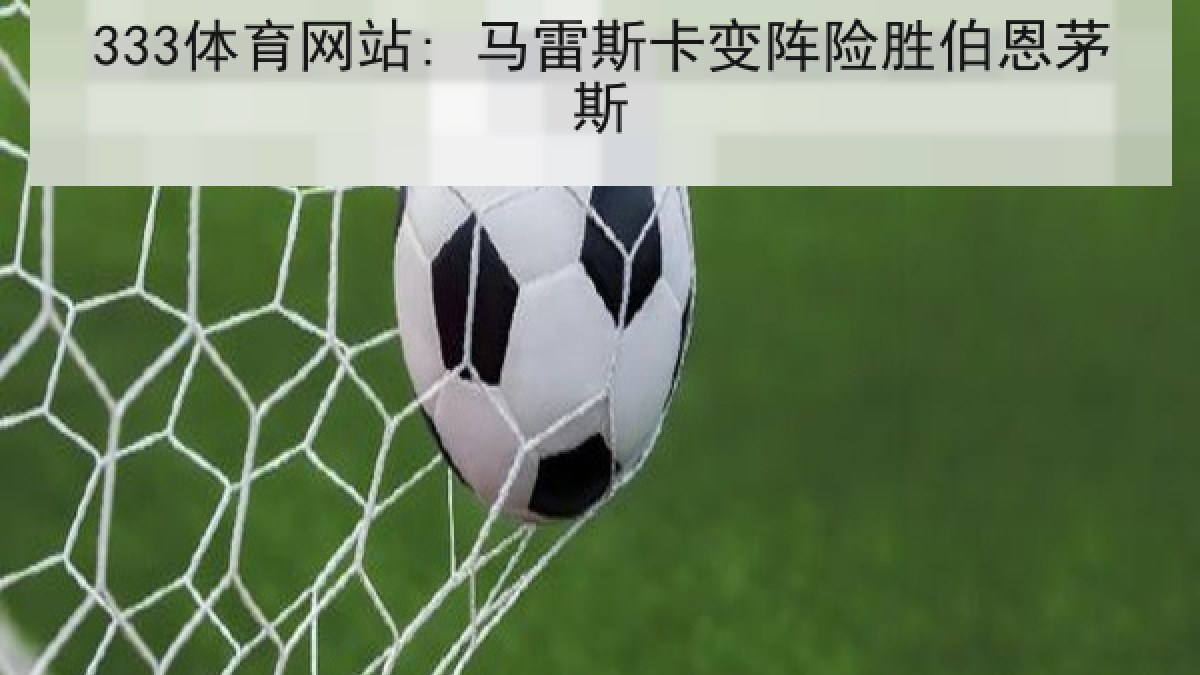 333体育网站: 马雷斯卡变阵险胜伯恩茅斯 333体育网站: 马雷斯卡变阵险胜伯恩茅斯