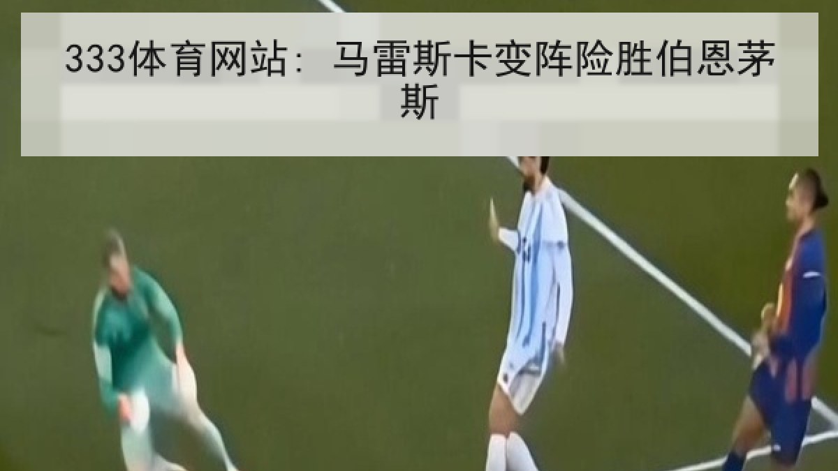 333体育网站: 马雷斯卡变阵险胜伯恩茅斯 333体育网站: 马雷斯卡变阵险胜伯恩茅斯