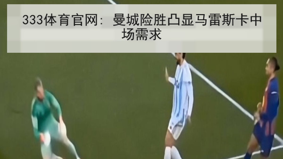 333体育官网: 曼城险胜凸显马雷斯卡中场需求 333体育官网: 曼城险胜凸显马雷斯卡中场需求