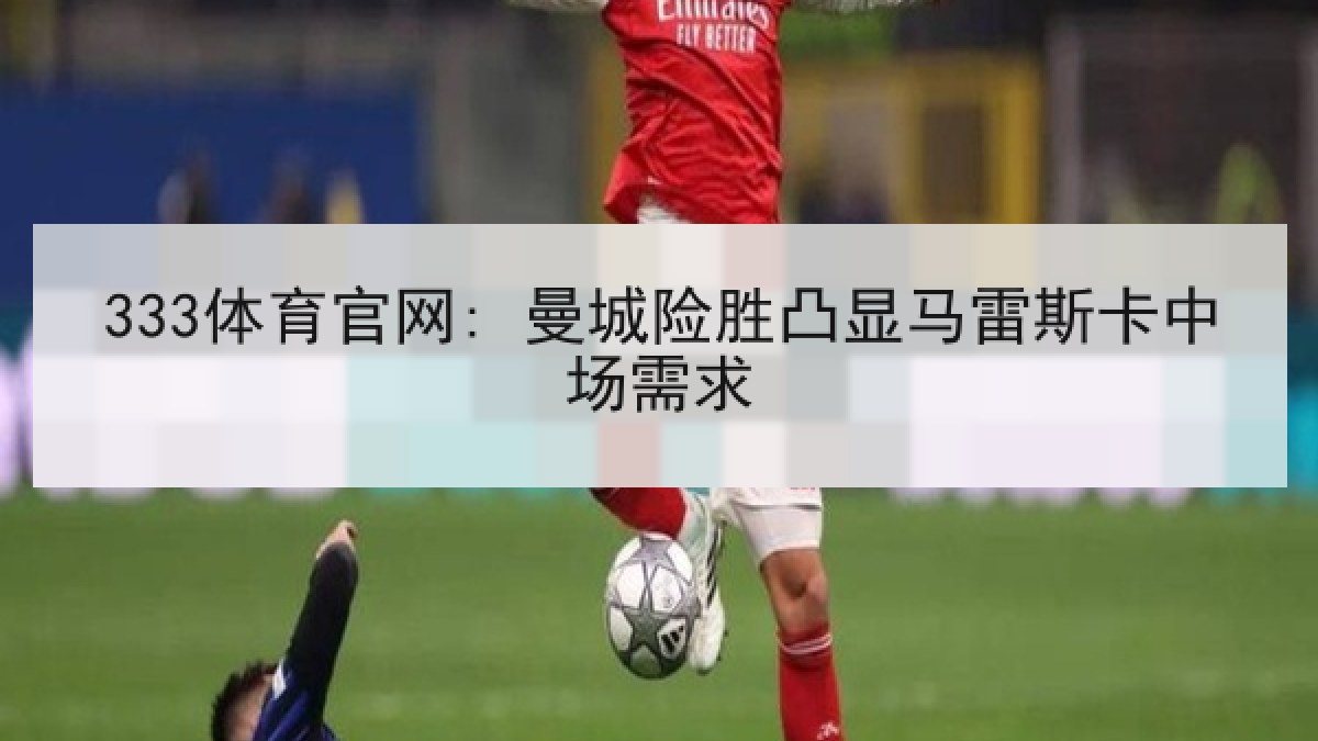 333体育官网: 曼城险胜凸显马雷斯卡中场需求 333体育官网: 曼城险胜凸显马雷斯卡中场需求