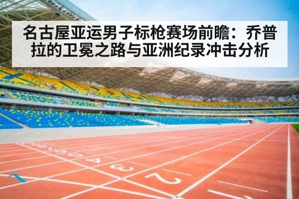 名古屋亚运男子标枪赛场前瞻：乔普拉的卫冕之路与亚洲纪录冲击分析