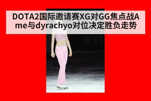 DOTA2国际邀请赛XG对GG焦点战Ame与dyrachyo对位决定胜负走势