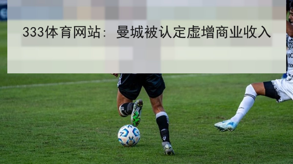333体育网站: 曼城被认定虚增商业收入 333体育网站: 曼城被认定虚增商业收入